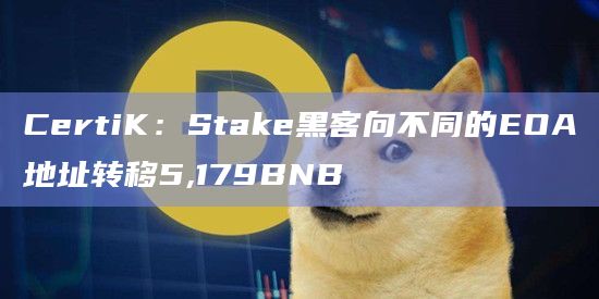 CertiK：Stake黑客向不同的EOA地址转移5,179BNB-第1张图片-旋风百科