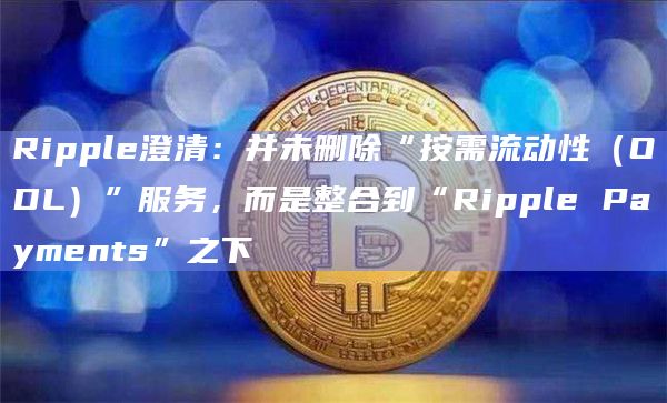 Ripple澄清：并未删除“按需流动性（ODL）”服务，而是整合到“Ripple Payments”之下-第1张图片-旋风百科