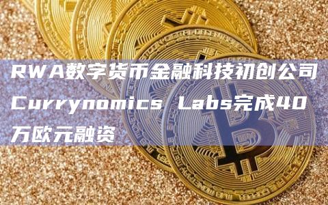 RWA数字货币金融科技初创公司Currynomics Labs完成40万欧元融资-第1张图片-旋风百科