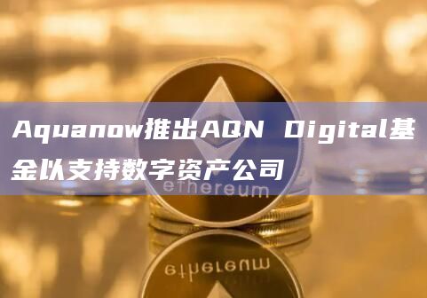 Aquanow推出AQN Digital基金以支持数字资产公司-第1张图片-旋风百科