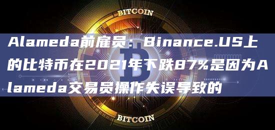 Alameda前雇员：Binance.US上的比特币在2021年下跌87%是因为Alameda交易员操作失误导致的-第1张图片-旋风百科