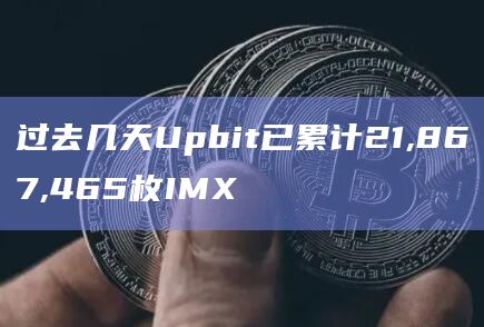 过去几天Upbit已累计21,867,465枚IMX-第1张图片-旋风百科