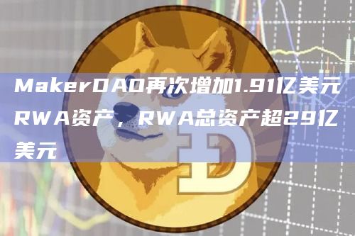 MakerDAO再次增加1.91亿美元RWA资产，RWA总资产超29亿美元-第1张图片-旋风百科