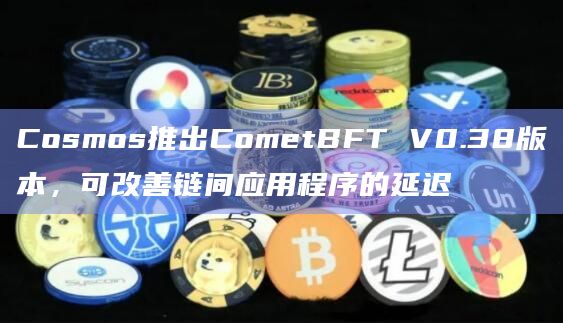 Cosmos推出CometBFT V0.38版本 可改善链间应用程序的延迟-第1张图片-旋风百科