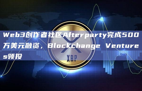 Web3创作者社区Afterparty完成500万美元融资Blockchange Ventures领投-第1张图片-旋风百科