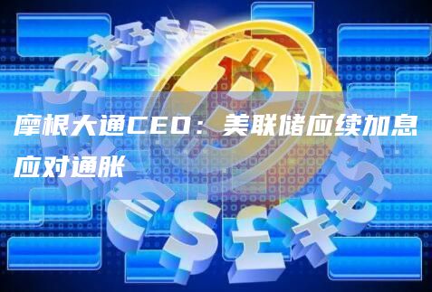 摩根大通CEO：美联储应续加息应对通胀-第1张图片-旋风百科