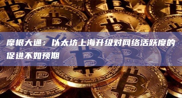 摩根大通：以太坊上海升级对网络活跃度的促进不如预期-第1张图片-旋风百科