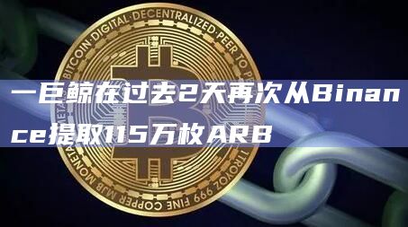 一巨鲸在过去2天再次从Binance提取115万枚ARB-第1张图片-旋风百科