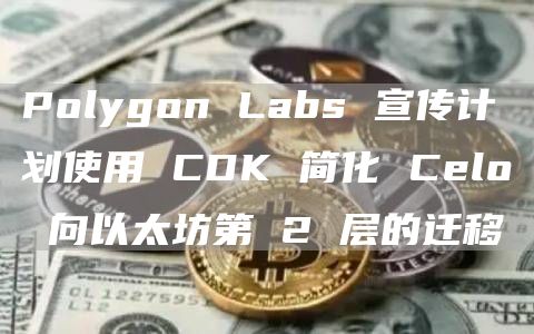 Polygon Labs 宣传计划使用 CDK 简化 Celo 向以太坊第 2 层的迁移-第1张图片-旋风百科