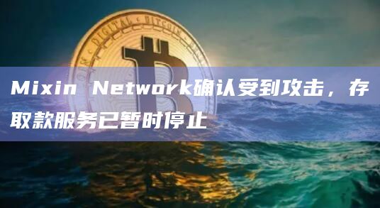 Mixin Network确认受到攻击，存取款服务已暂时停止-第1张图片-旋风百科