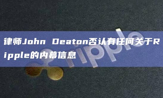 律师John Deaton否认有任何关于Ripple的内幕信息-第1张图片-旋风百科